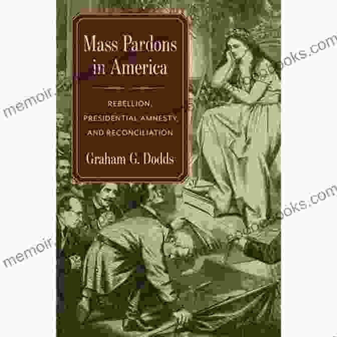 Mass Pardons In America: A Comprehensive Exploration Of Clemency, Justice, And Mercy Mass Pardons In America: Rebellion Presidential Amnesty And Reconciliation