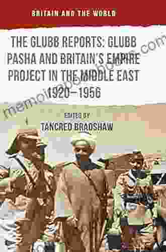 The Glubb Reports: Glubb Pasha And Britain S Empire Project In The Middle East 1920 1956 (Britain And The World)