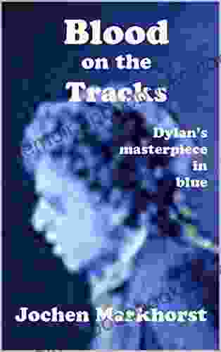 Blood On The Tracks: Dylan S Masterpiece In Blue (The Songs Of Bob Dylan)