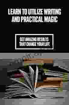 Learn To Utilize Writing And Practical Magic: Get Amazing Results That Change Your Life: How To Apply Practical Magic Techniques