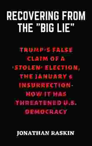 RECOVERING FROM THE BIG LIE: Trump s False Claim of a Stolen Election the January 6 Insurrection How It Has Threatened U S Democracy