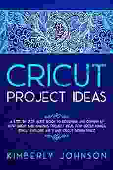 CRICUT PROJECT IDEAS: A Step by Step Guide to Designing and Coming Up with Great and Amazing Project Ideas for Cricut Maker Explore Air 2 and Design Space