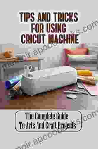 Tips And Tricks For Using Cricut Machine: The Complete Guide To Arts And Craft Projects