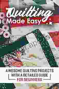 Quilting Made Easy: Awesome Quilting Projects With A Detailed Guide For Beginners