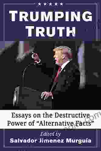 Trumping Truth: Essays On The Destructive Power Of Alternative Facts